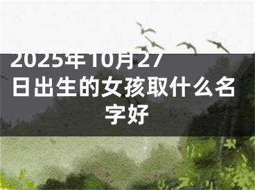 2025年10月27日出生的女孩取什么名字好