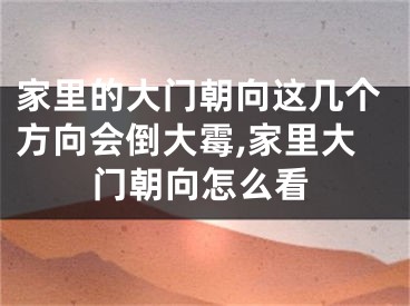 家里的大门朝向这几个方向会倒大霉,家里大门朝向怎么看