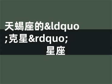 天蝎座的&ldquo;克星&rdquo;星座