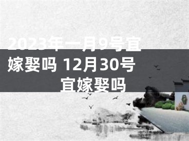 2023年一月9号宜嫁娶吗 12月30号宜嫁娶吗