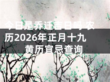 今日是乔迁吉日吗 农历2026年正月十九黄历宜忌查询