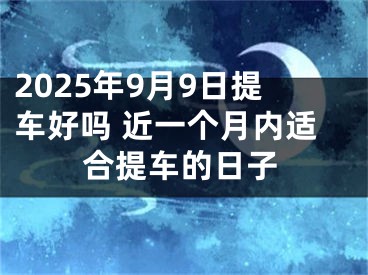2025年9月9日提车好吗 近一个月内适合提车的日子