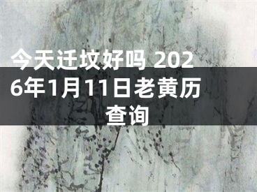 今天迁坟好吗 2026年1月11日老黄历查询
