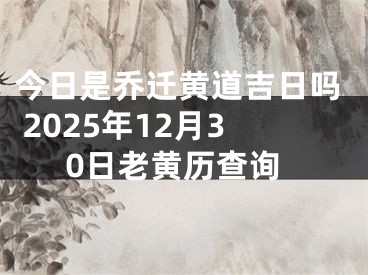 今日是乔迁黄道吉日吗 2025年12月30日老黄历查询