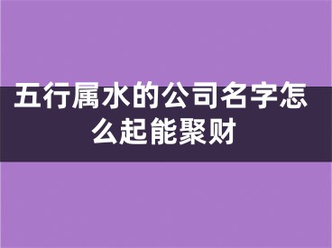五行属水的公司名字怎么起能聚财
