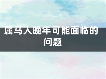 属马人晚年可能面临的问题