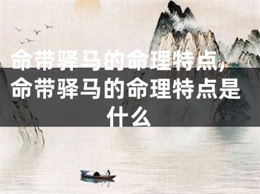 命带驿马的命理特点,命带驿马的命理特点是什么