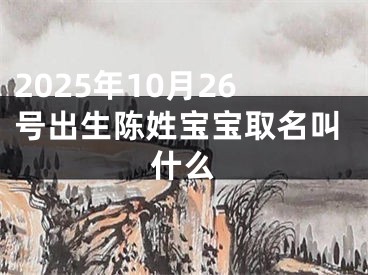 2025年10月26号出生陈姓宝宝取名叫什么