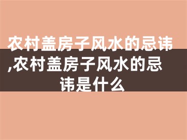 农村盖房子风水的忌讳,农村盖房子风水的忌讳是什么