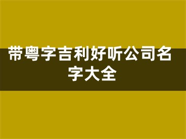 带粤字吉利好听公司名字大全
