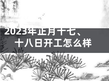 2023年正月十七、十八日开工怎么样