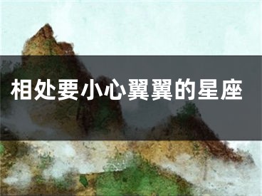 相处要小心翼翼的星座