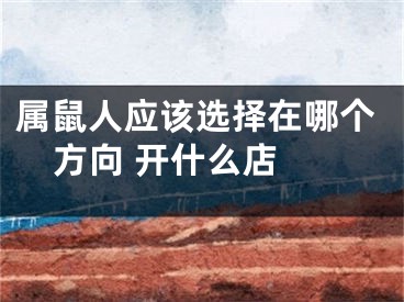 属鼠人应该选择在哪个方向 开什么店 