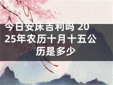 今日安床吉利吗 2025年农历十月十五公历是多少