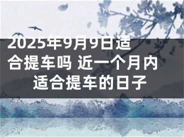 2025年9月9日适合提车吗 近一个月内适合提车的日子
