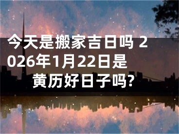 今天是搬家吉日吗 2026年1月22日是黄历好日子吗?