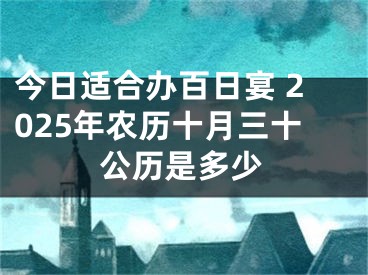 今日适合办百日宴 2025年农历十月三十公历是多少