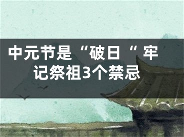 中元节是“破日“ 牢记祭祖3个禁忌