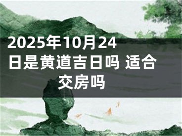 2025年10月24日是黄道吉日吗 适合交房吗 