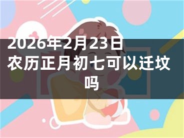 2026年2月23日农历正月初七可以迁坟吗