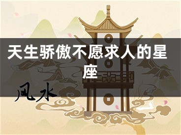 天生骄傲不愿求人的星座