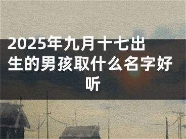 2025年九月十七出生的男孩取什么名字好听