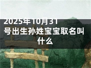 2025年10月31号出生孙姓宝宝取名叫什么