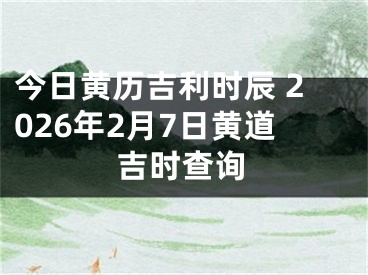 今日黄历吉利时辰 2026年2月7日黄道吉时查询
