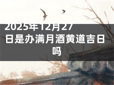2025年12月27日是办满月酒黄道吉日吗