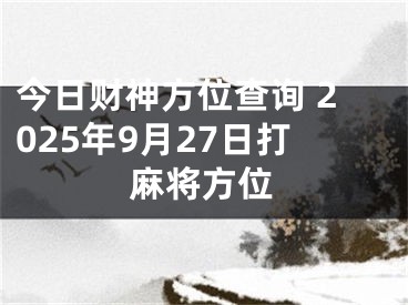 今日财神方位查询 2025年9月27日打麻将方位