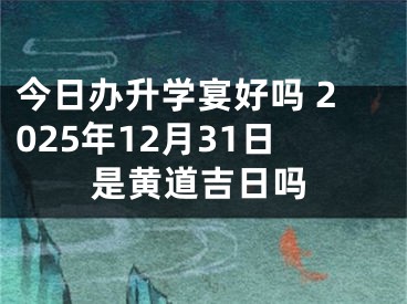 今日办升学宴好吗 2025年12月31日是黄道吉日吗