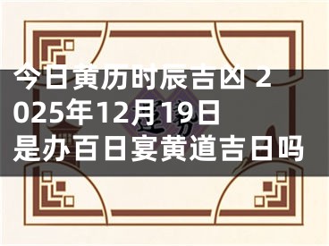 今日黄历时辰吉凶 2025年12月19日是办百日宴黄道吉日吗