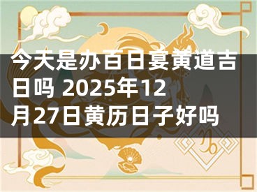 今天是办百日宴黄道吉日吗 2025年12月27日黄历日子好吗