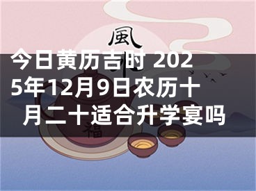 今日黄历吉时 2025年12月9日农历十月二十适合升学宴吗
