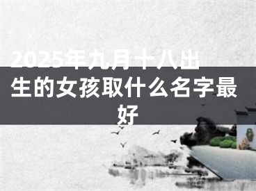 2025年九月十八出生的女孩取什么名字最好