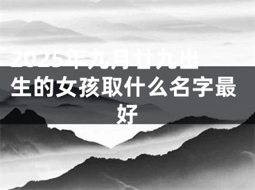 2025年九月廿九出生的女孩取什么名字最好