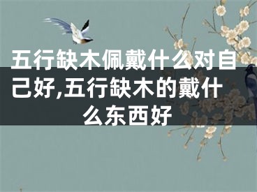五行缺木佩戴什么对自己好,五行缺木的戴什么东西好