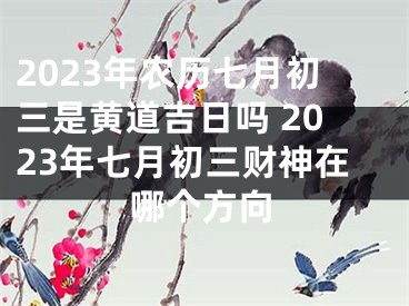 2023年农历七月初三是黄道吉日吗 2023年七月初三财神在哪个方向