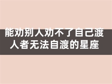 能劝别人劝不了自己渡人者无法自渡的星座