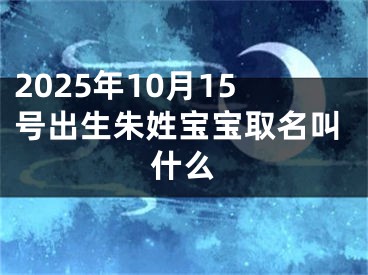 2025年10月15号出生朱姓宝宝取名叫什么