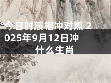 今日时辰相冲对照 2025年9月12日冲什么生肖