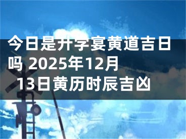 今日是升学宴黄道吉日吗 2025年12月13日黄历时辰吉凶