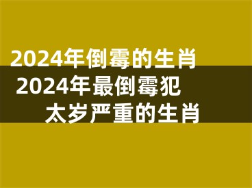 2024年倒霉的生肖 2024年最倒霉犯太岁严重的生肖