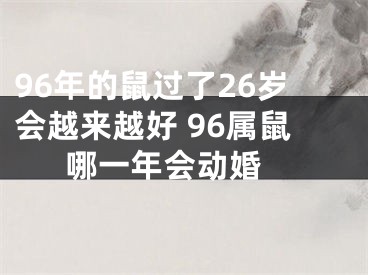 96年的鼠过了26岁会越来越好 96属鼠哪一年会动婚 