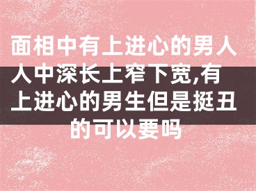 面相中有上进心的男人人中深长上窄下宽,有上进心的男生但是挺丑的可以要吗