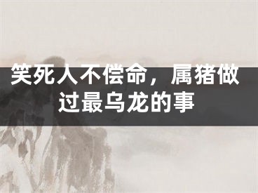 笑死人不偿命，属猪做过最乌龙的事