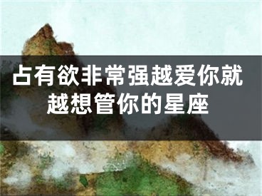 占有欲非常强越爱你就越想管你的星座