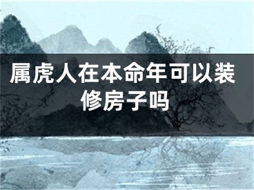 属虎人在本命年可以装修房子吗