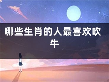 哪些生肖的人最喜欢吹牛