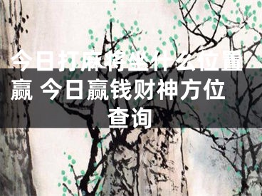 今日打麻将坐什么位置赢 今日赢钱财神方位查询
